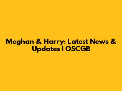 Meghan & Harry: Latest News & Updates | OSCGB