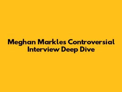 Meghan Markle's Controversial Interview Deep Dive