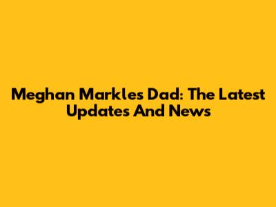 Meghan Markle's Dad: The Latest Updates And News