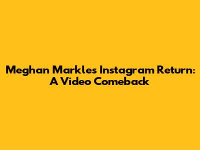 Meghan Markle's Instagram Return: A Video Comeback