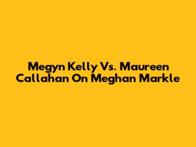 Megyn Kelly Vs. Maureen Callahan On Meghan Markle
