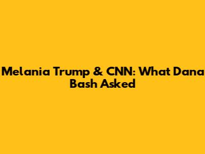 Melania Trump & CNN: What Dana Bash Asked