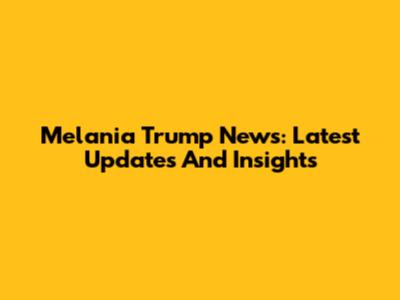 Melania Trump News: Latest Updates And Insights