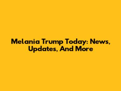 Melania Trump Today: News, Updates, And More