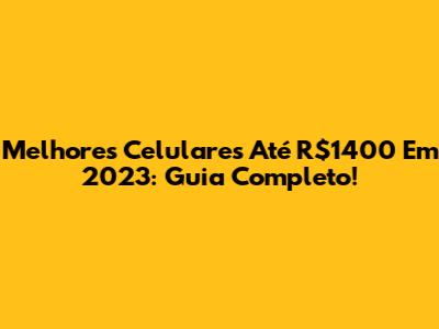 Melhores Celulares Até R$1400 Em 2023: Guia Completo!