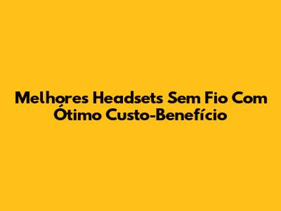 Melhores Headsets Sem Fio Com Ótimo Custo-Benefício
