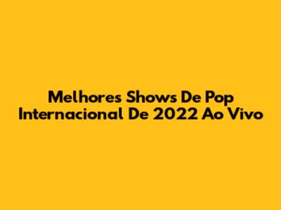 Melhores Shows De Pop Internacional De 2022 Ao Vivo