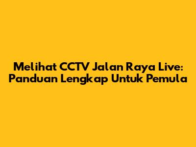 Melihat CCTV Jalan Raya Live: Panduan Lengkap Untuk Pemula