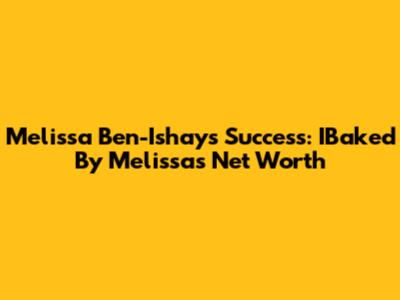 Melissa Ben-Ishay's Success: IBaked By Melissa's Net Worth