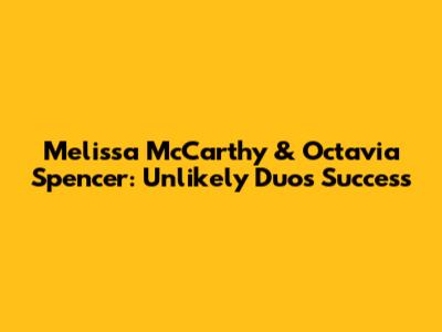 Melissa McCarthy & Octavia Spencer: Unlikely Duo's Success