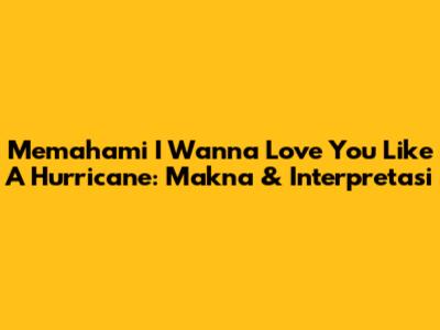 Memahami 'I Wanna Love You Like A Hurricane': Makna & Interpretasi