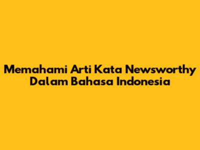 Memahami Arti Kata Newsworthy Dalam Bahasa Indonesia
