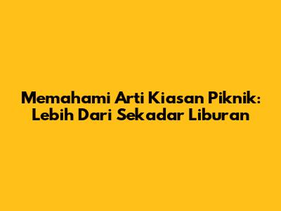 Memahami Arti Kiasan Piknik: Lebih Dari Sekadar Liburan
