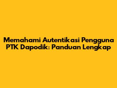 Memahami Autentikasi Pengguna PTK Dapodik: Panduan Lengkap