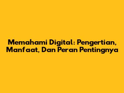 Memahami Digital: Pengertian, Manfaat, Dan Peran Pentingnya
