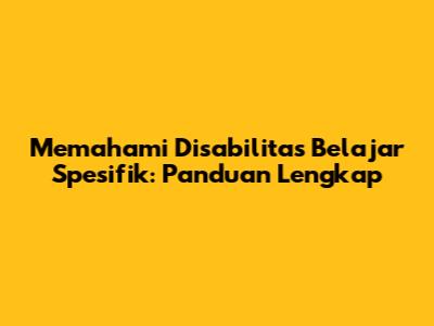 Memahami Disabilitas Belajar Spesifik: Panduan Lengkap