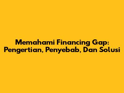 Memahami Financing Gap: Pengertian, Penyebab, Dan Solusi