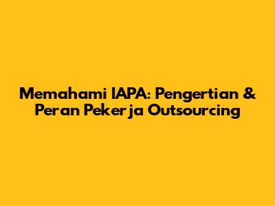 Memahami IAPA: Pengertian & Peran Pekerja Outsourcing