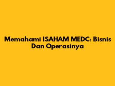 Memahami ISAHAM MEDC: Bisnis Dan Operasinya