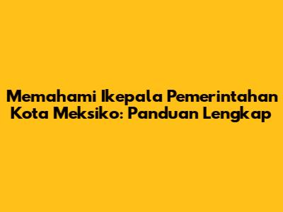Memahami Ikepala Pemerintahan Kota Meksiko: Panduan Lengkap