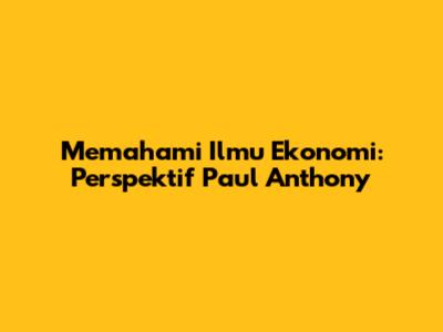 Memahami Ilmu Ekonomi: Perspektif Paul Anthony