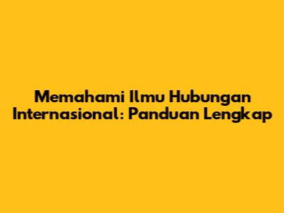 Memahami Ilmu Hubungan Internasional: Panduan Lengkap