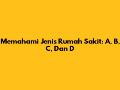 Memahami Jenis Rumah Sakit: A, B, C, Dan D
