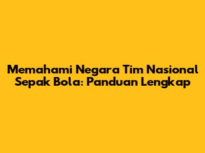 Memahami Negara Tim Nasional Sepak Bola: Panduan Lengkap
