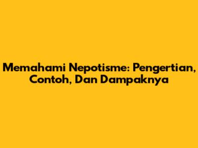 Memahami Nepotisme: Pengertian, Contoh, Dan Dampaknya