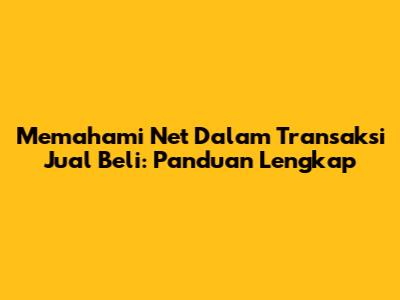 Memahami Net Dalam Transaksi Jual Beli: Panduan Lengkap