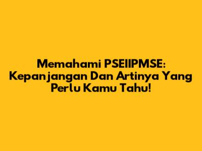 Memahami PSEIIPMSE: Kepanjangan Dan Artinya Yang Perlu Kamu Tahu!