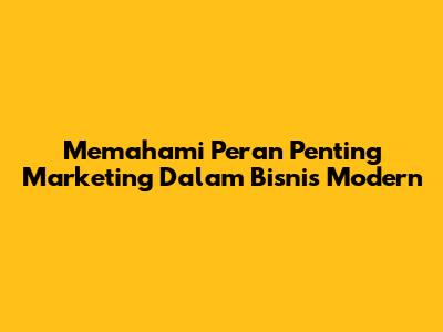 Memahami Peran Penting Marketing Dalam Bisnis Modern