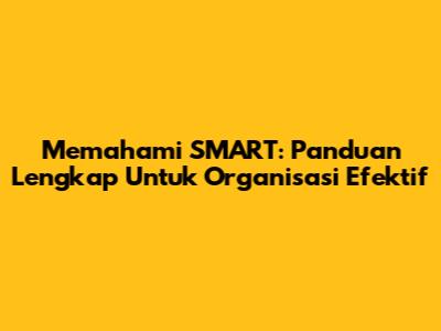 Memahami SMART: Panduan Lengkap Untuk Organisasi Efektif