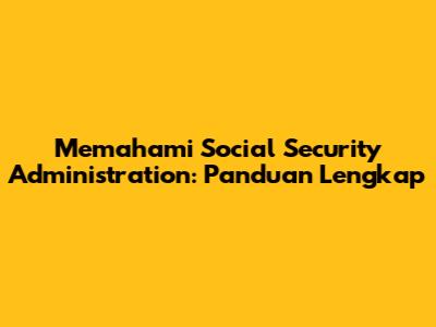 Memahami Social Security Administration: Panduan Lengkap