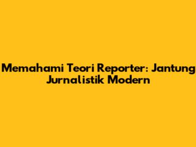 Memahami Teori Reporter: Jantung Jurnalistik Modern