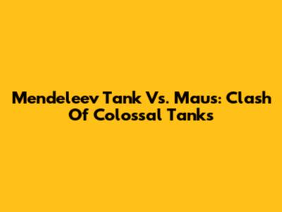 Mendeleev Tank Vs. Maus: Clash Of Colossal Tanks