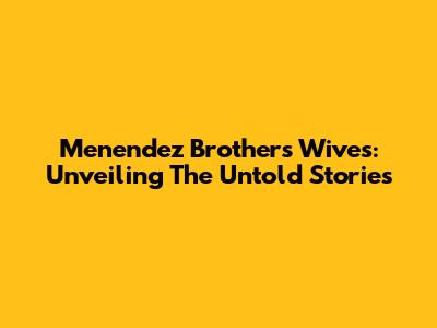 Menendez Brothers Wives: Unveiling The Untold Stories