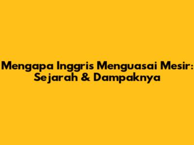 Mengapa Inggris Menguasai Mesir: Sejarah & Dampaknya