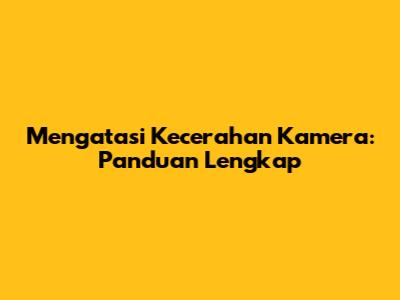 Mengatasi Kecerahan Kamera: Panduan Lengkap