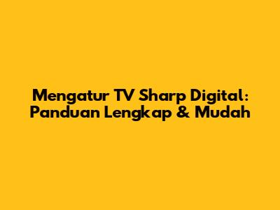 Mengatur TV Sharp Digital: Panduan Lengkap & Mudah