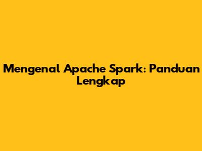Mengenal Apache Spark: Panduan Lengkap