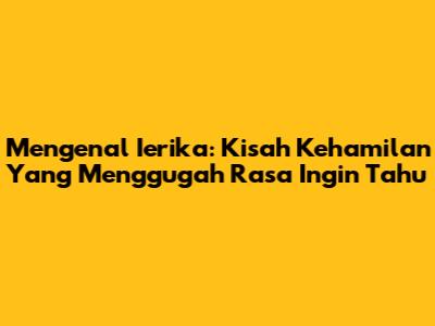 Mengenal Ierika: Kisah Kehamilan Yang Menggugah Rasa Ingin Tahu