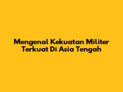 Mengenal Kekuatan Militer Terkuat Di Asia Tengah