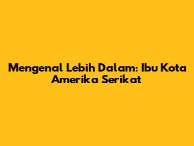 Mengenal Lebih Dalam: Ibu Kota Amerika Serikat