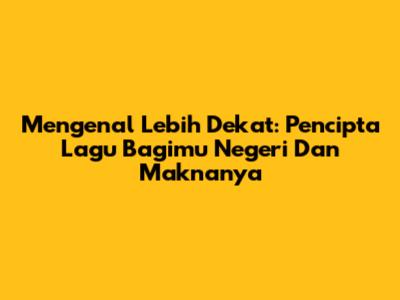 Mengenal Lebih Dekat: Pencipta Lagu 'Bagimu Negeri' Dan Maknanya