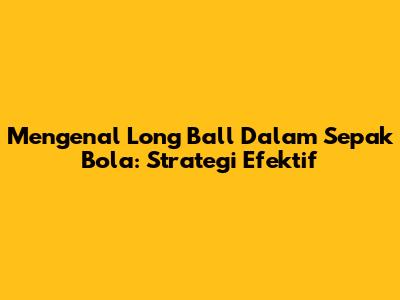 Mengenal Long Ball Dalam Sepak Bola: Strategi Efektif