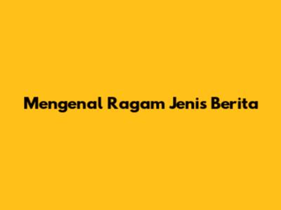 Mengenal Ragam Jenis Berita
