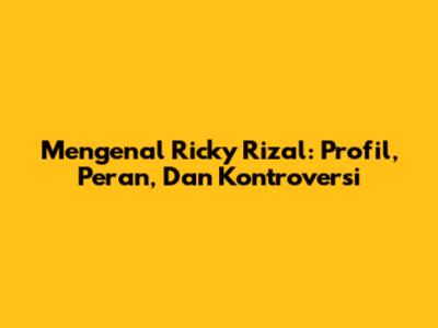 Mengenal Ricky Rizal: Profil, Peran, Dan Kontroversi