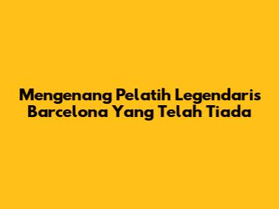 Mengenang Pelatih Legendaris Barcelona Yang Telah Tiada