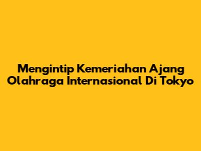 Mengintip Kemeriahan Ajang Olahraga Internasional Di Tokyo